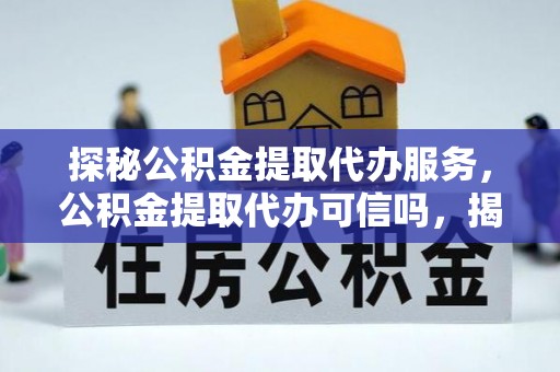 物业探秘公积金提取代办服务，公积金提取代办可信吗，揭秘真相与选择指南