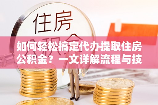 物业如何轻松搞定代办提取住房公积金？一文详解流程与技巧