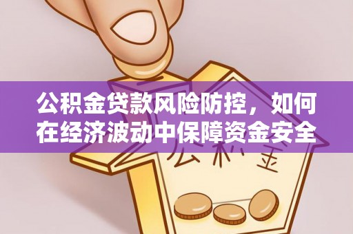 物业公积金贷款风险防控，如何在经济波动中保障资金安全