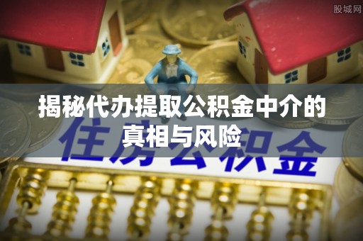 物业揭秘代办提取公积金中介的真相与风险