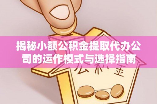 物业揭秘小额公积金提取代办公司的运作模式与选择指南