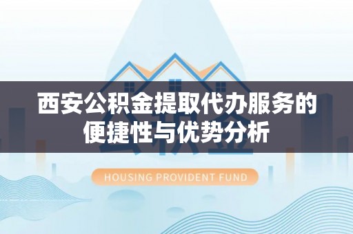 物业西安公积金提取代办服务的便捷性与优势分析