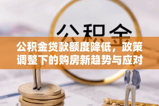 物业公积金贷款额度降低，政策调整下的购房新趋势与应对策略