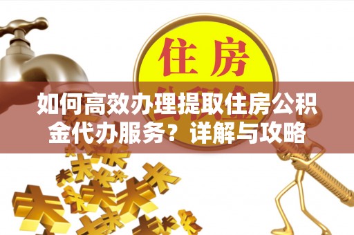 物业如何高效办理提取住房公积金代办服务？详解与攻略