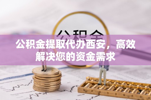 物业公积金提取代办西安，高效解决您的资金需求