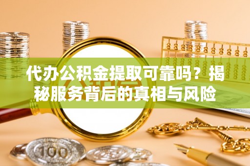 物业代办公积金提取可靠吗？揭秘服务背后的真相与风险