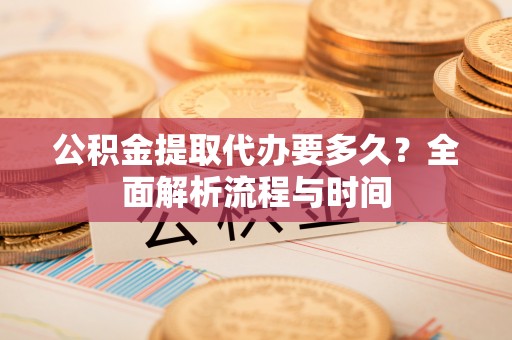 物业公积金提取代办要多久？全面解析流程与时间