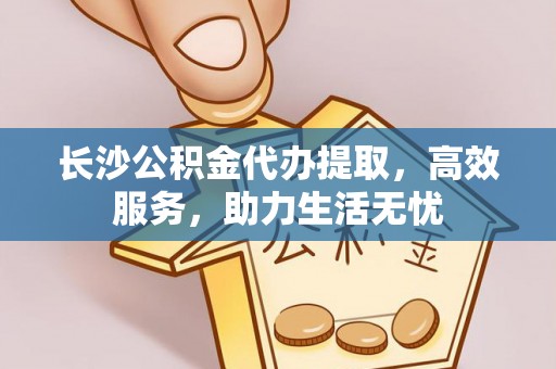 物业长沙公积金代办提取，高效服务，助力生活无忧