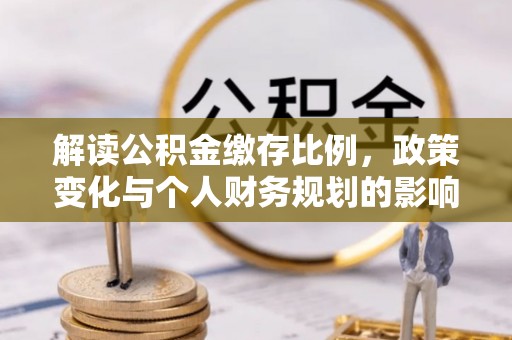 物业解读公积金缴存比例，政策变化与个人财务规划的影响
