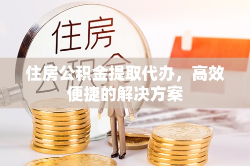 物业住房公积金提取代办，高效便捷的解决方案