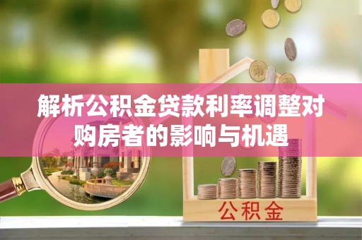 物业解析公积金贷款利率调整对购房者的影响与机遇