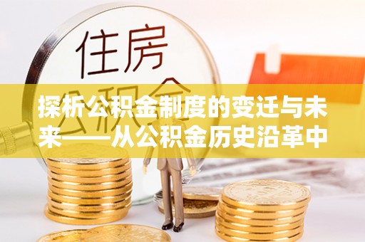物业探析公积金制度的变迁与未来——从公积金历史沿革中读懂社会福利发展