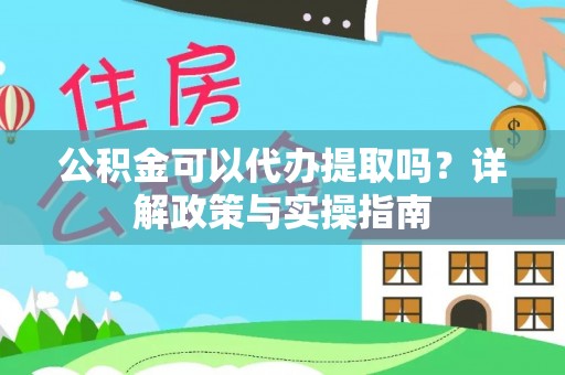 物业公积金可以代办提取吗？详解政策与实操指南