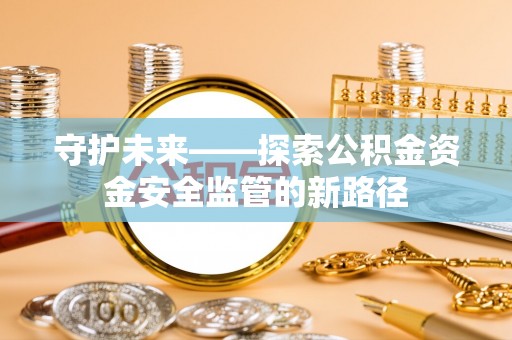 物业守护未来——探索公积金资金安全监管的新路径