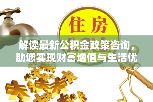 物业解读最新公积金政策咨询，助您实现财富增值与生活优化