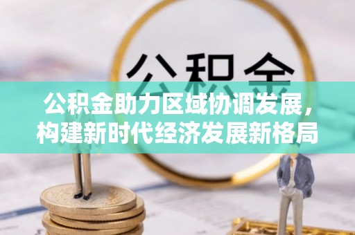 物业公积金助力区域协调发展，构建新时代经济发展新格局