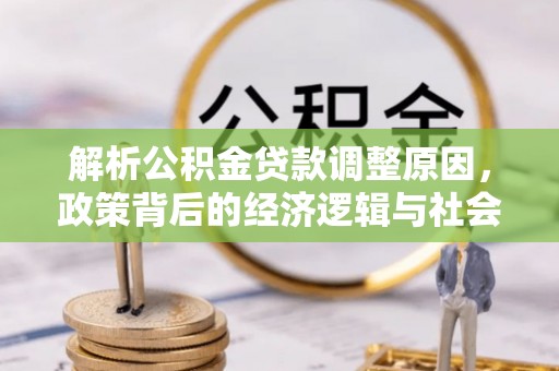 物业解析公积金贷款调整原因，政策背后的经济逻辑与社会影响