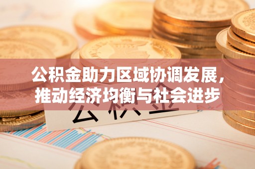 物业公积金助力区域协调发展，推动经济均衡与社会进步