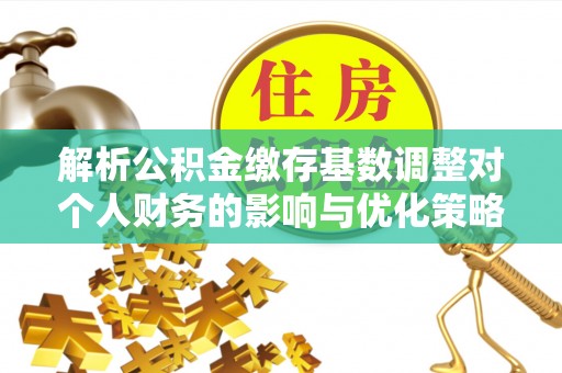 物业解析公积金缴存基数调整对个人财务的影响与优化策略