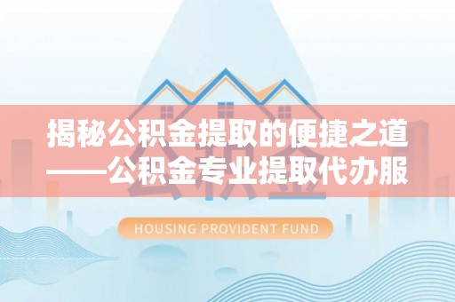 物业揭秘公积金提取的便捷之道——公积金专业提取代办服务解析