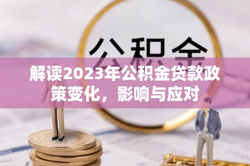 物业解读2023年公积金贷款政策变化，影响与应对