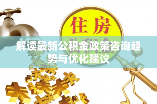 物业解读最新公积金政策咨询趋势与优化建议