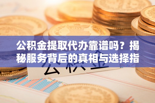 物业公积金提取代办靠谱吗？揭秘服务背后的真相与选择指南