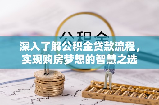 物业深入了解公积金贷款流程，实现购房梦想的智慧之选
