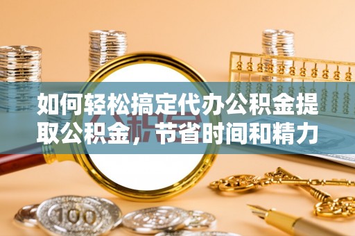 物业如何轻松搞定代办公积金提取公积金，节省时间和精力的秘密武器