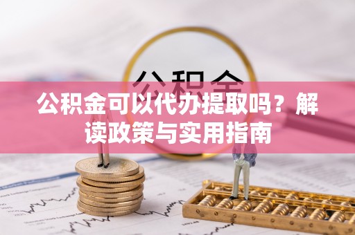 物业公积金可以代办提取吗？解读政策与实用指南