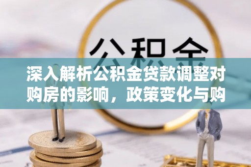 物业深入解析公积金贷款调整对购房的影响，政策变化与购房者选择