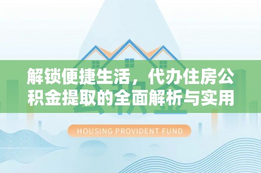 物业解锁便捷生活，代办住房公积金提取的全面解析与实用指南