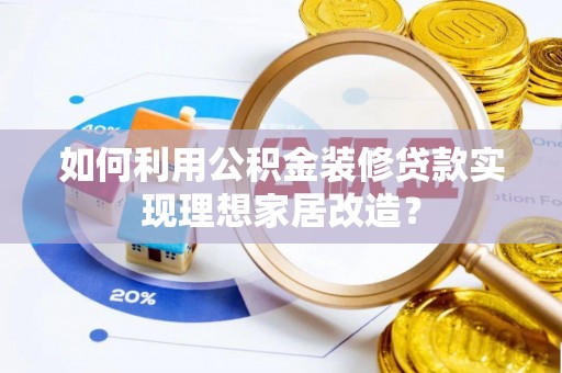 物业如何利用公积金装修贷款实现理想家居改造？