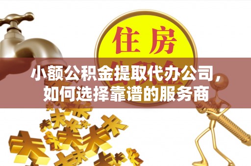 物业小额公积金提取代办公司，如何选择靠谱的服务商