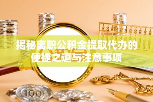 物业揭秘离职公积金提取代办的便捷之道与注意事项