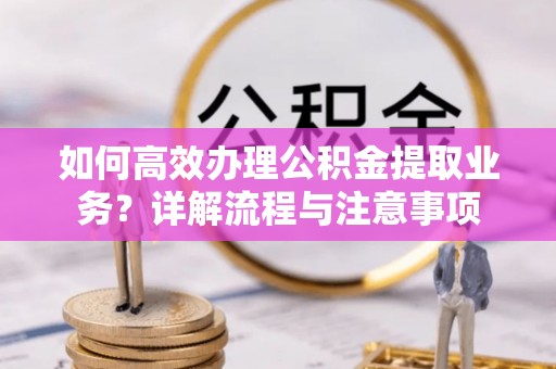 物业如何高效办理公积金提取业务？详解流程与注意事项