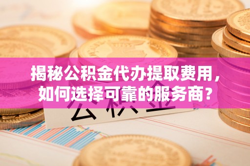 物业揭秘公积金代办提取费用，如何选择可靠的服务商？