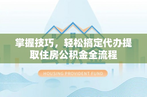 物业掌握技巧，轻松搞定代办提取住房公积金全流程