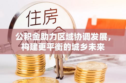 物业公积金助力区域协调发展，构建更平衡的城乡未来