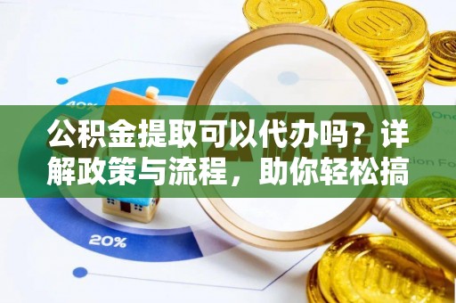 物业公积金提取可以代办吗？详解政策与流程，助你轻松搞定！