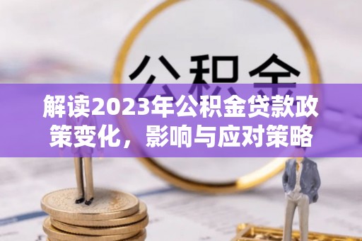 物业解读2023年公积金贷款政策变化，影响与应对策略