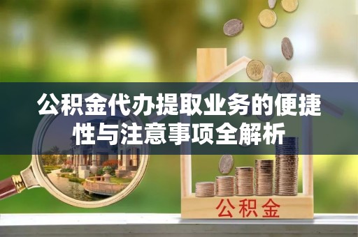 物业公积金代办提取业务的便捷性与注意事项全解析