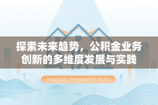 物业探索未来趋势，公积金业务创新的多维度发展与实践