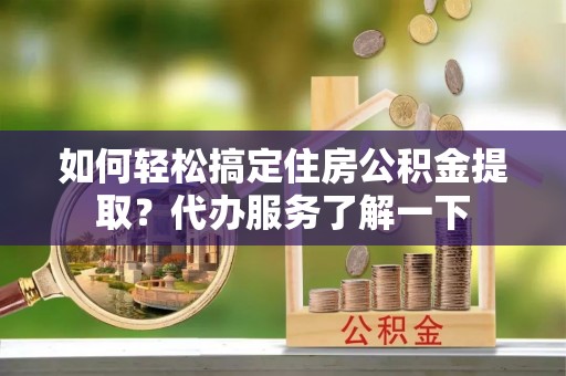 物业如何轻松搞定住房公积金提取？代办服务了解一下