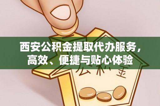 物业西安公积金提取代办服务，高效、便捷与贴心体验
