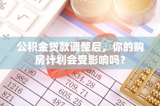 物业公积金贷款调整后，你的购房计划会受影响吗？