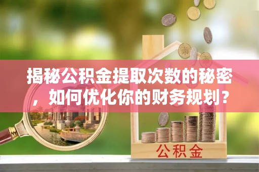 物业揭秘公积金提取次数的秘密，如何优化你的财务规划？
