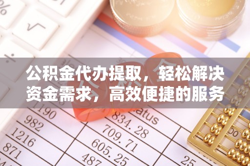 物业公积金代办提取，轻松解决资金需求，高效便捷的服务选择