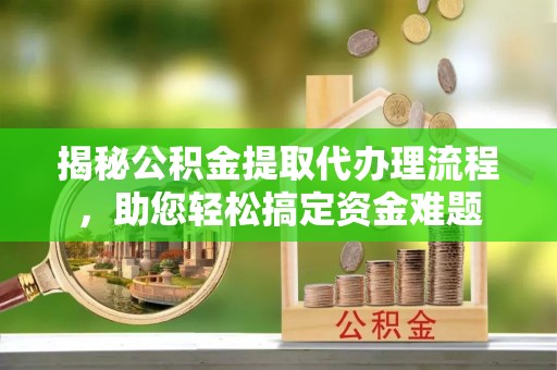 物业揭秘公积金提取代办理流程，助您轻松搞定资金难题