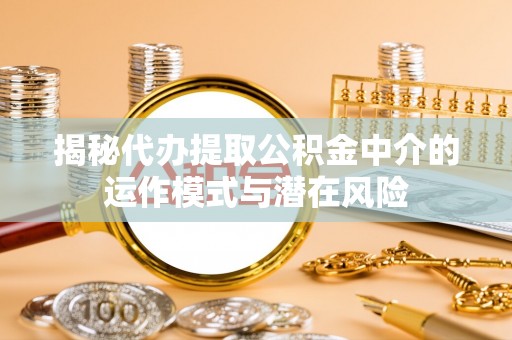 物业揭秘代办提取公积金中介的运作模式与潜在风险